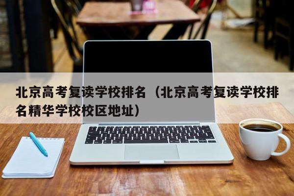 北京高考复读学校排名（北京高考复读学校排名精华学校校区地址）