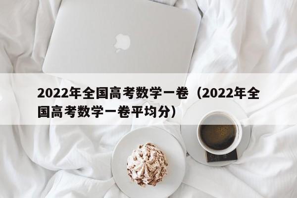 2022年全国高考数学一卷（2022年全国高考数学一卷平均分）