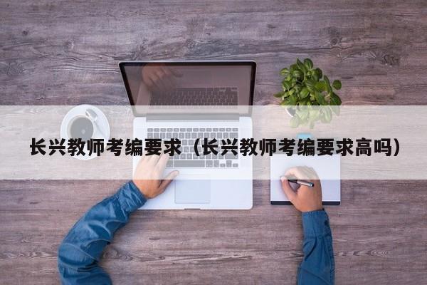 长兴教师考编要求（长兴教师考编要求高吗）