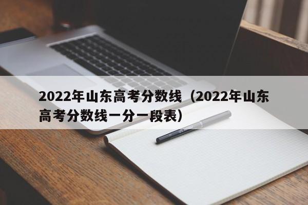 2022年山东高考分数线（2022年山东高考分数线一分一段表）