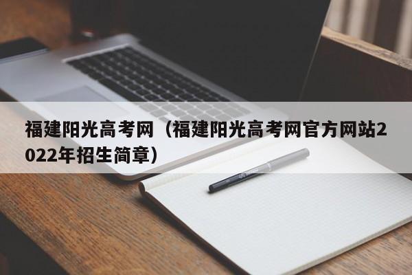 福建阳光高考网（福建阳光高考网官方网站2022年招生简章）