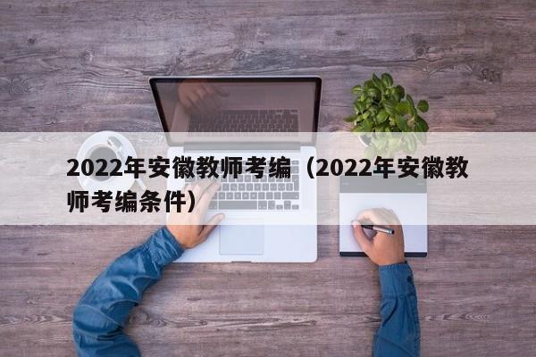 2022年安徽教师考编（2022年安徽教师考编条件）