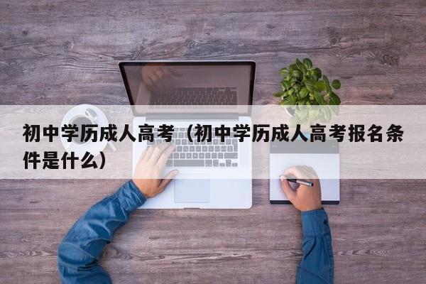 初中学历成人高考（初中学历成人高考报名条件是什么）