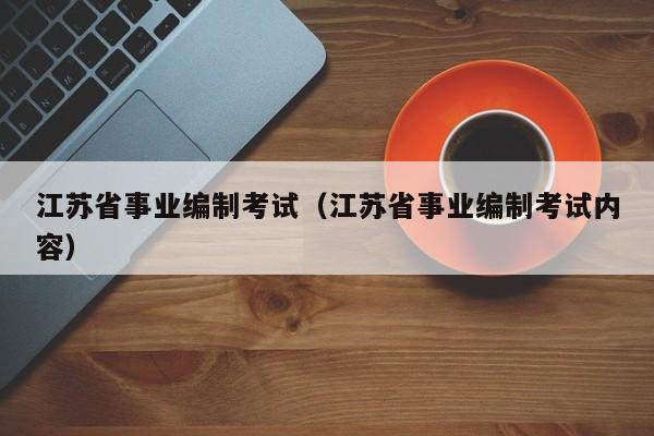 江苏省事业编制考试（江苏省事业编制考试内容）