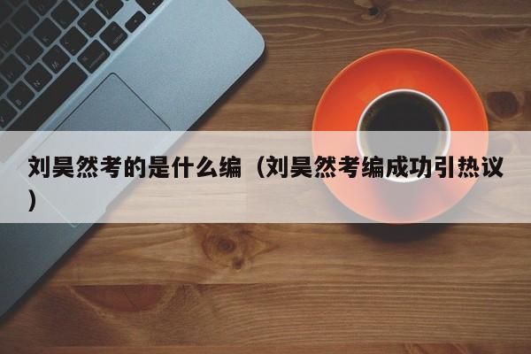 刘昊然考的是什么编（刘昊然考编成功引热议）