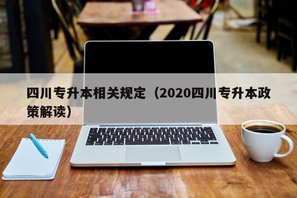 四川专升本相关规定（2020四川专升本政策解读）