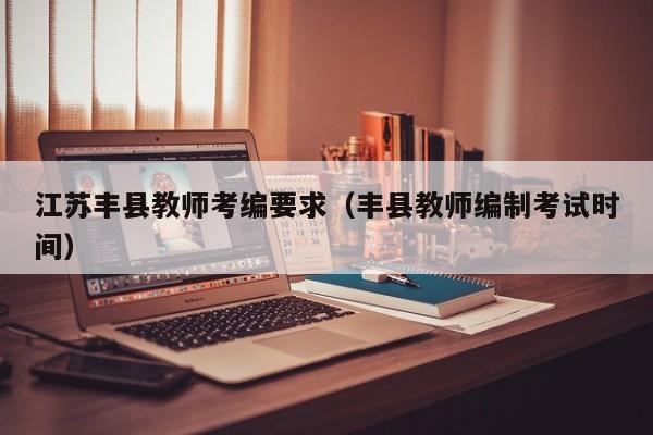 江苏丰县教师考编要求（丰县教师编制考试时间）