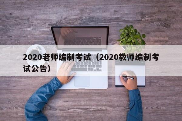 2020老师编制考试（2020教师编制考试公告）