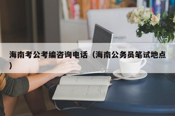 海南考公考编咨询电话（海南公务员笔试地点）
