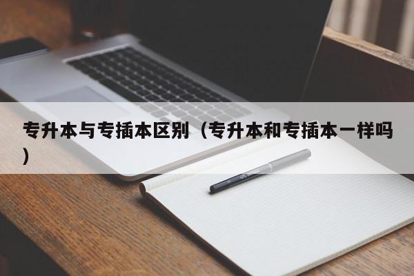 专升本与专插本区别（专升本和专插本一样吗）