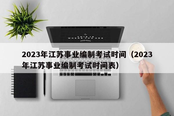 2023年江苏事业编制考试时间（2023年江苏事业编制考试时间表）