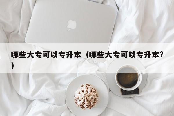 哪些大专可以专升本（哪些大专可以专升本?）