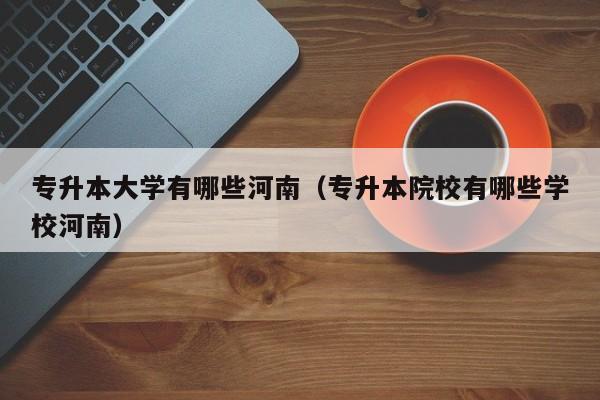 专升本大学有哪些河南（专升本院校有哪些学校河南）