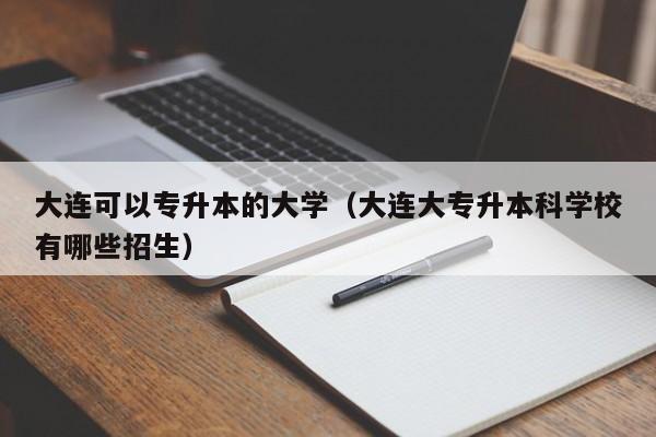 大连可以专升本的大学（大连大专升本科学校有哪些招生）