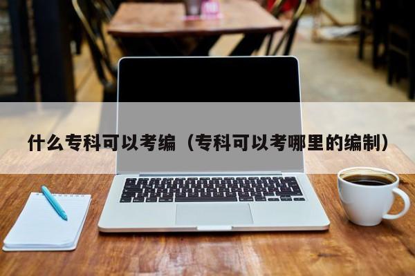 什么专科可以考编（专科可以考哪里的编制）