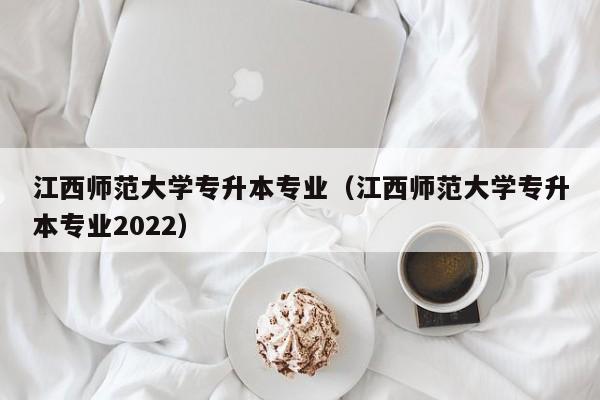 江西师范大学专升本专业（江西师范大学专升本专业2022）