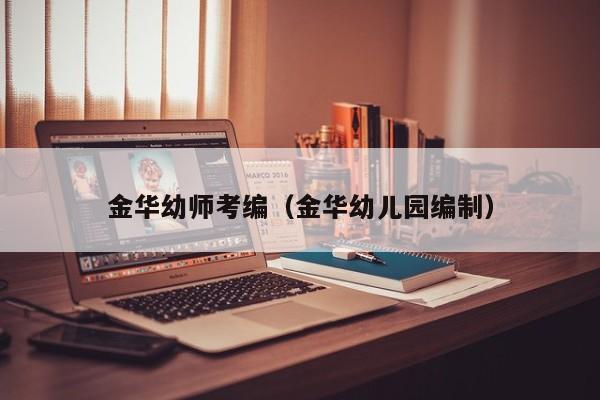 金华幼师考编（金华幼儿园编制）