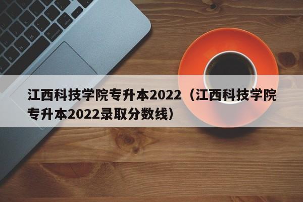 江西科技学院专升本2022（江西科技学院专升本2022录取分数线）