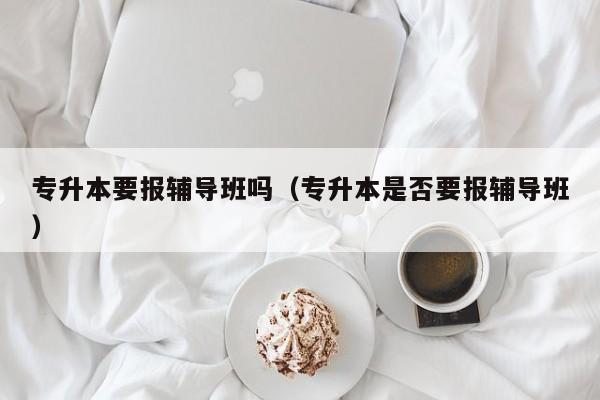 专升本要报辅导班吗（专升本是否要报辅导班）