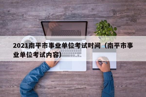 2021南平市事业单位考试时间（南平市事业单位考试内容）
