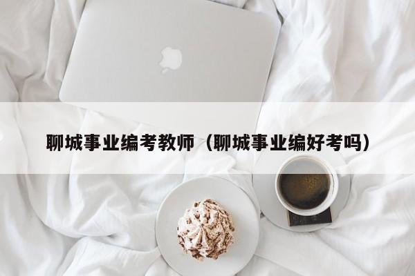 聊城事业编考教师（聊城事业编好考吗）