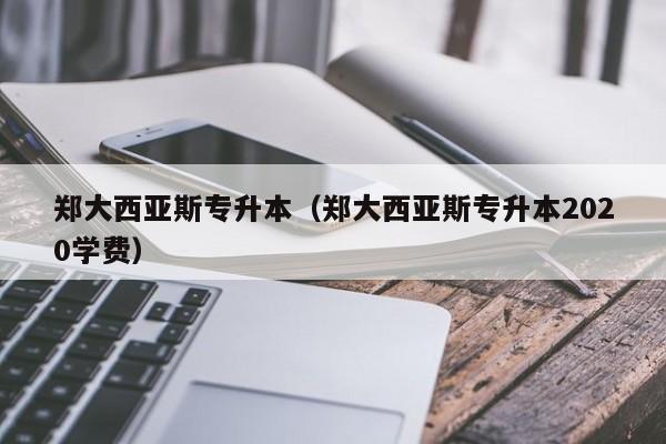 郑大西亚斯专升本（郑大西亚斯专升本2020学费）