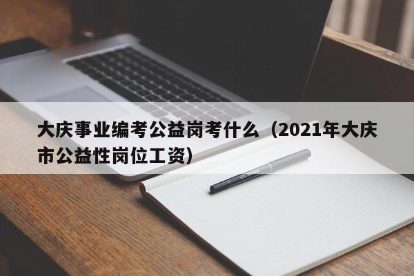 大庆事业编考公益岗考什么（2021年大庆市公益性岗位工资）