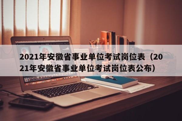 2021年安徽省事业单位考试岗位表（2021年安徽省事业单位考试岗位表公布）