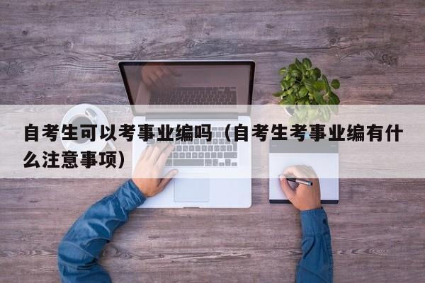 自考生可以考事业编吗（自考生考事业编有什么注意事项）