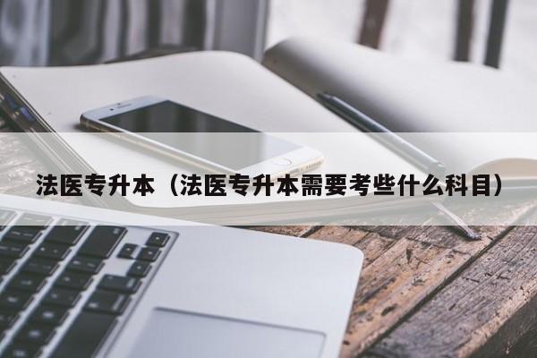 法医专升本（法医专升本需要考些什么科目）