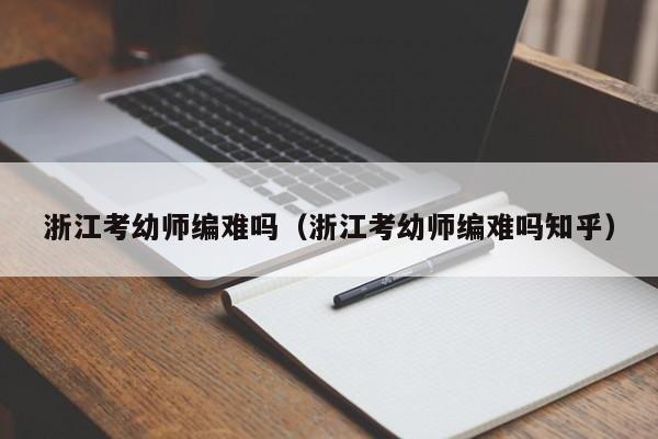 浙江考幼师编难吗（浙江考幼师编难吗知乎）