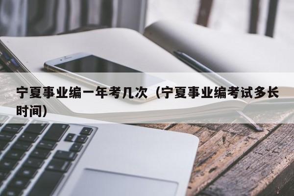 宁夏事业编一年考几次（宁夏事业编考试多长时间）