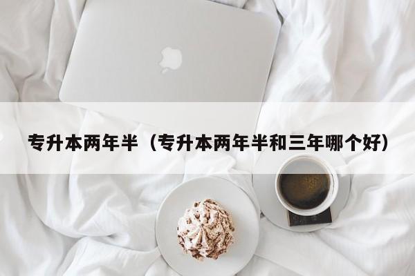 专升本两年半（专升本两年半和三年哪个好）