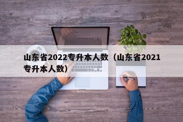 山东省2022专升本人数（山东省2021专升本人数）