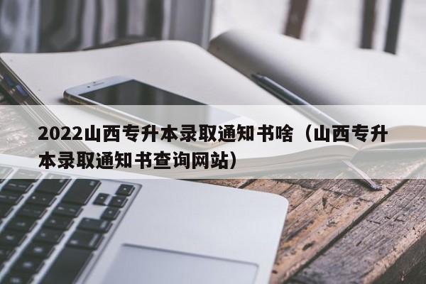 2022山西专升本录取通知书啥（山西专升本录取通知书查询网站）