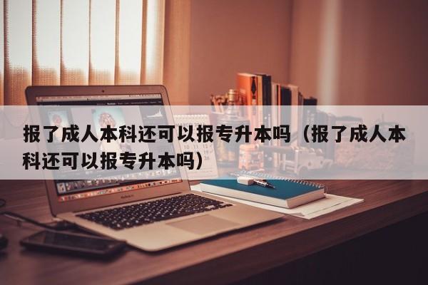 报了成人本科还可以报专升本吗（报了成人本科还可以报专升本吗）