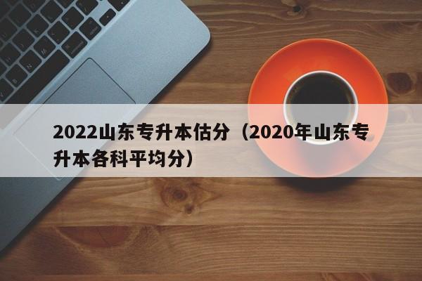 2022山东专升本估分（2020年山东专升本各科平均分）