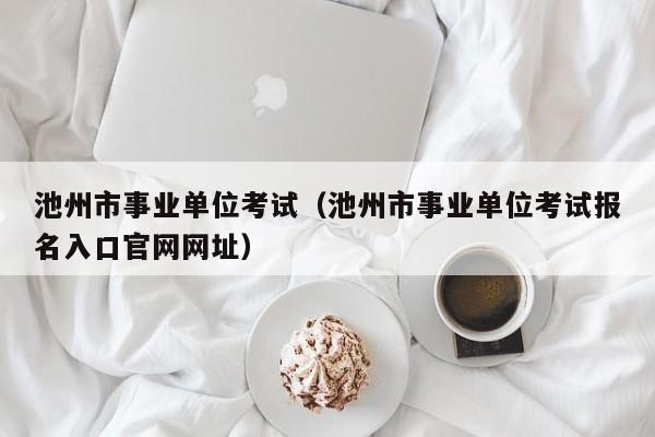 池州市事业单位考试（池州市事业单位考试报名入口官网网址）