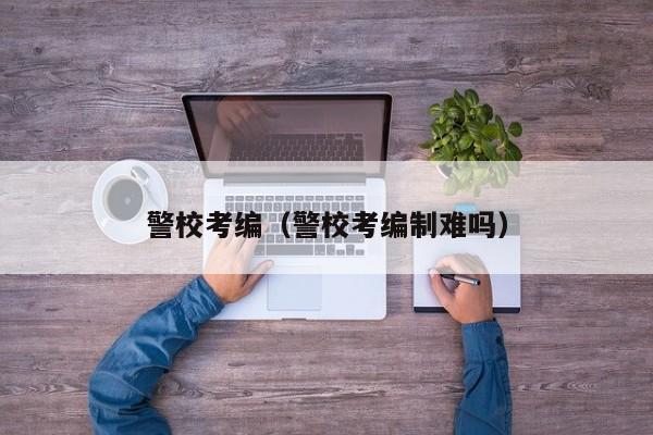 警校考编（警校考编制难吗）