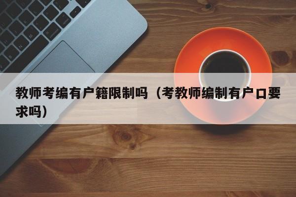 教师考编有户籍限制吗（考教师编制有户口要求吗）