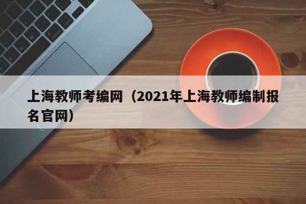 上海教师考编网（2021年上海教师编制报名官网）