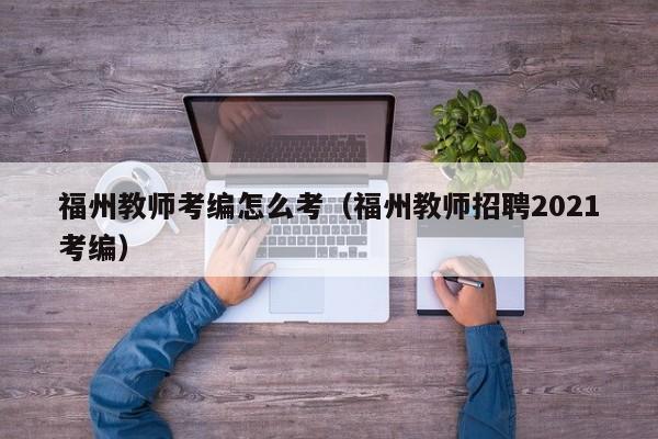 福州教师考编怎么考（福州教师招聘2021考编）