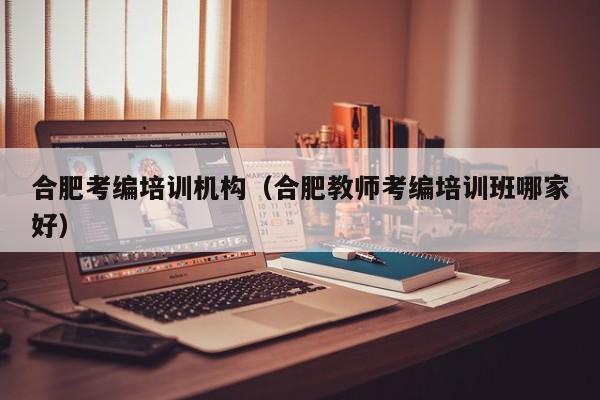 合肥考编培训机构（合肥教师考编培训班哪家好）