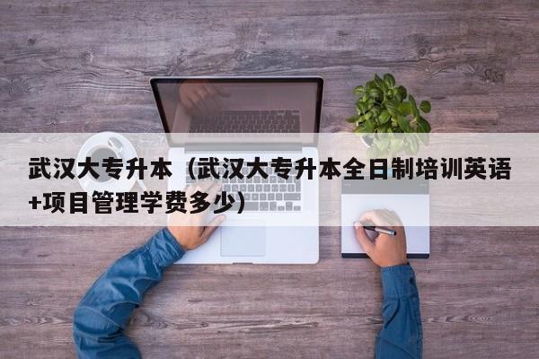 武汉大专升本（武汉大专升本全日制培训英语+项目管理学费多少）