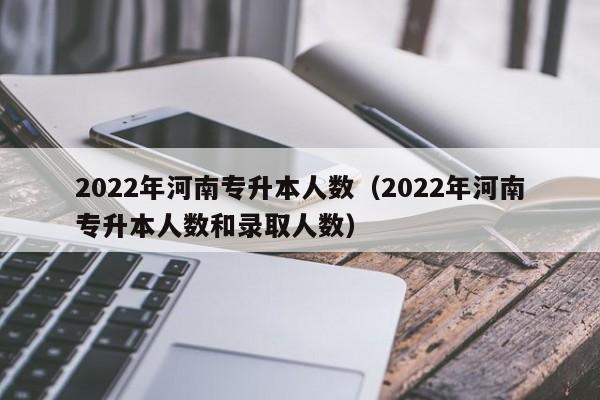 2022年河南专升本人数（2022年河南专升本人数和录取人数）